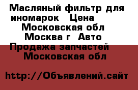 Масляный фильтр для иномарок › Цена ­ 200 - Московская обл., Москва г. Авто » Продажа запчастей   . Московская обл.